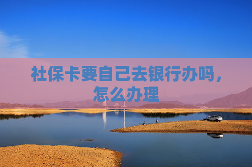 社保卡要自己去银行办吗，怎么办理
