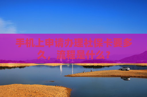 手机上申请办理社保卡要多久，流程是什么？