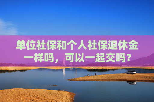 单位社保和个人社保退休金一样吗，可以一起交吗？