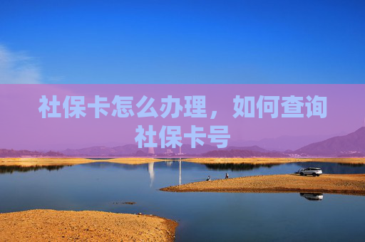 社保卡怎么办理，如何查询社保卡号