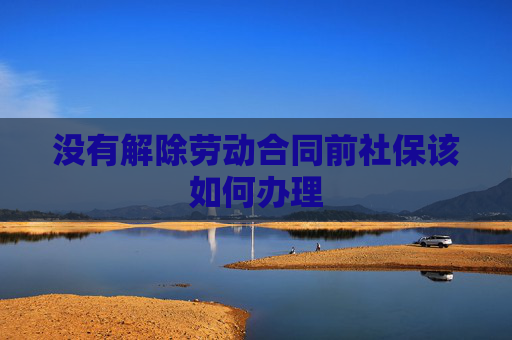 没有解除劳动合同前社保该如何办理