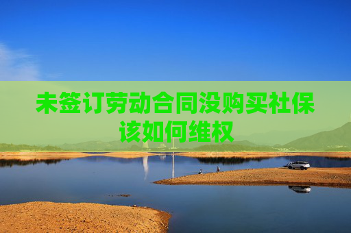 未签订劳动合同没购买社保该如何维权
