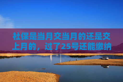 社保是当月交当月的还是交上月的，过了25号还能缴纳吗