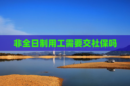 非全日制用工需要交社保吗
