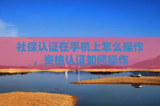 社保认证在手机上怎么操作，资格认证如何操作