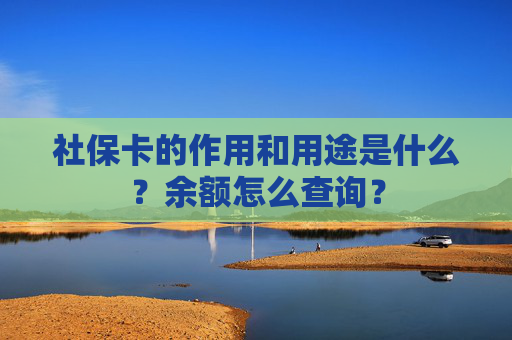 社保卡的作用和用途是什么？余额怎么查询？