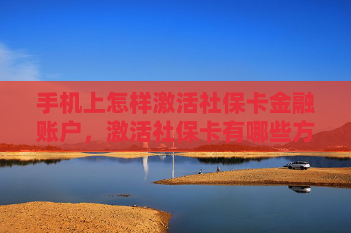 手机上怎样激活社保卡金融账户，激活社保卡有哪些方法？