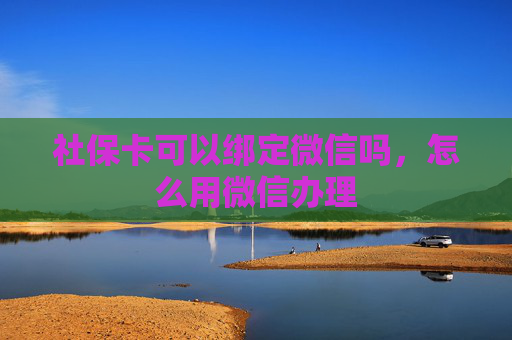 社保卡可以绑定微信吗，怎么用微信办理