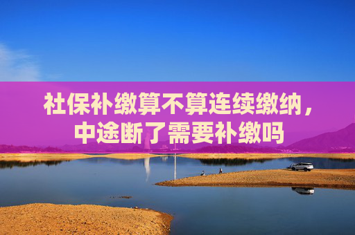 社保补缴算不算连续缴纳，中途断了需要补缴吗