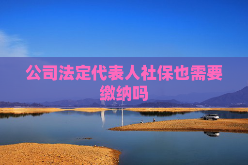 公司法定代表人社保也需要缴纳吗