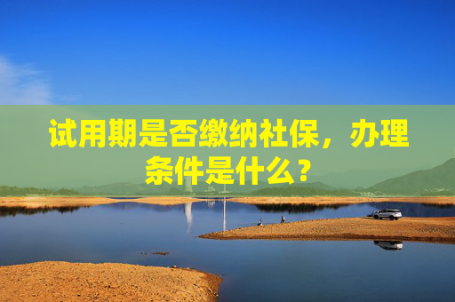 试用期是否缴纳社保，办理条件是什么？