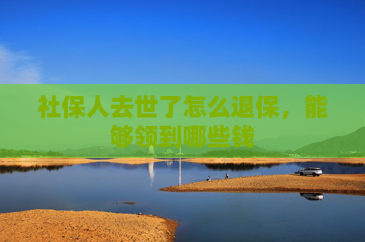 社保人去世了怎么退保，能够领到哪些钱