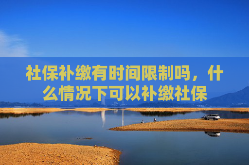 社保补缴有时间限制吗，什么情况下可以补缴社保