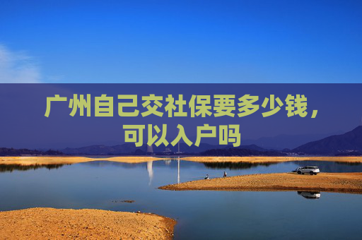 广州自己交社保要多少钱，可以入户吗