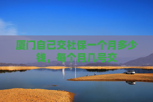 厦门自己交社保一个月多少钱，每个月几号交