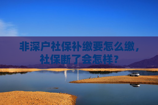 非深户社保补缴要怎么缴，社保断了会怎样？