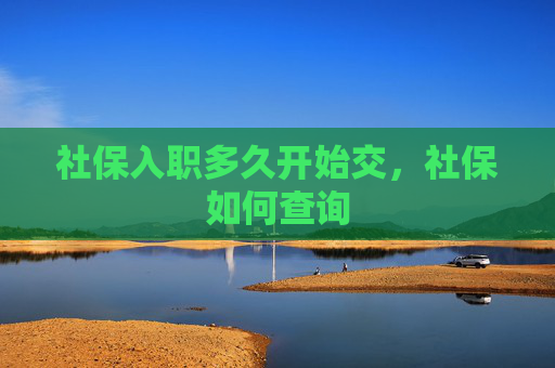 社保入职多久开始交，社保如何查询