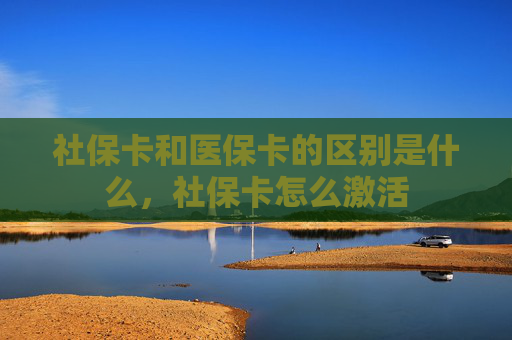 社保卡和医保卡的区别是什么，社保卡怎么激活