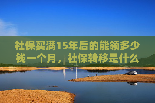 社保买满15年后的能领多少钱一个月，社保转移是什么