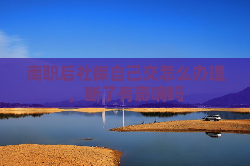 离职后社保自己交怎么办理，断了有影响吗