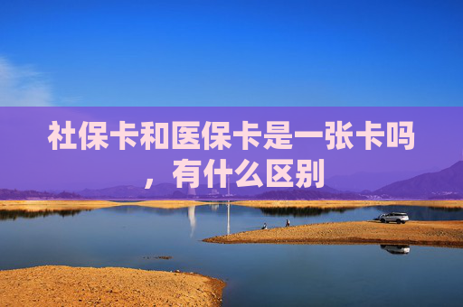 社保卡和医保卡是一张卡吗，有什么区别