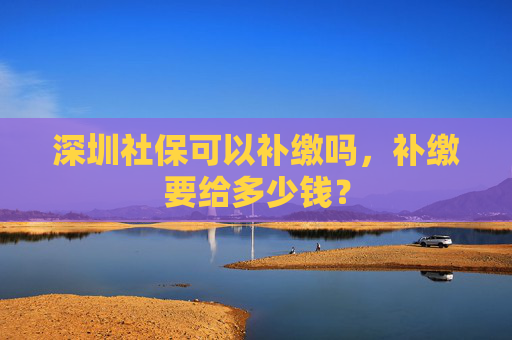 深圳社保可以补缴吗，补缴要给多少钱？