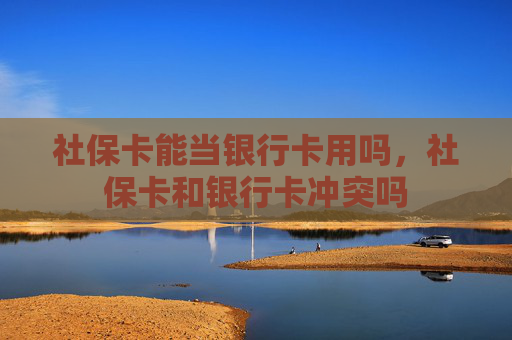社保卡能当银行卡用吗，社保卡和银行卡冲突吗