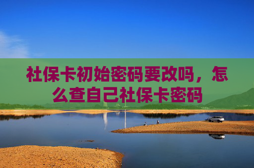 社保卡初始密码要改吗，怎么查自己社保卡密码