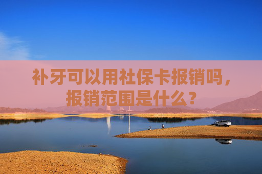补牙可以用社保卡报销吗，报销范围是什么？