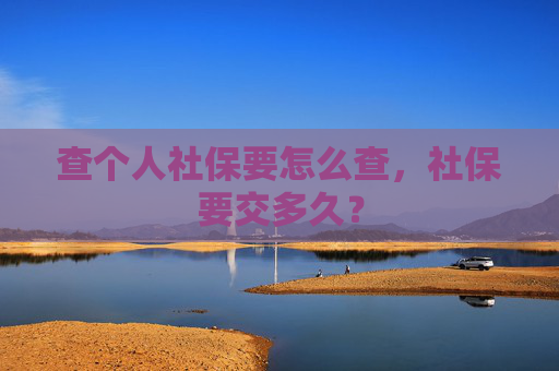 查个人社保要怎么查，社保要交多久？