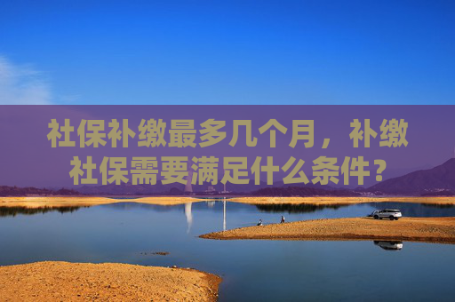 社保补缴最多几个月，补缴社保需要满足什么条件？