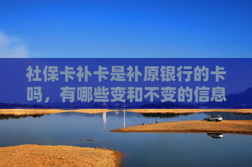 社保卡补卡是补原银行的卡吗，有哪些变和不变的信息？