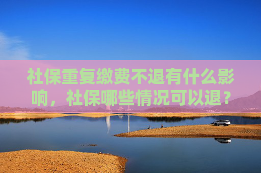 社保重复缴费不退有什么影响，社保哪些情况可以退？