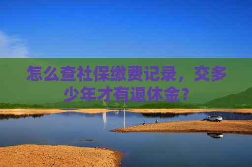 怎么查社保缴费记录，交多少年才有退休金？
