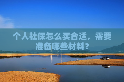 个人社保怎么买合适，需要准备哪些材料？
