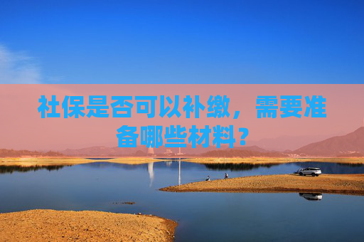 社保是否可以补缴，需要准备哪些材料？