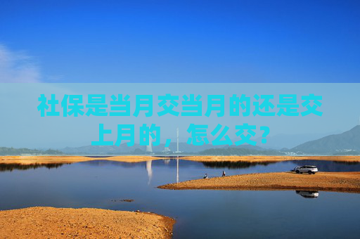 社保是当月交当月的还是交上月的，怎么交？