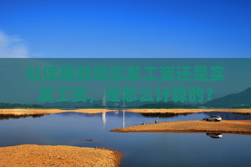 社保基数是应发工资还是实发工资，是怎么计算的？