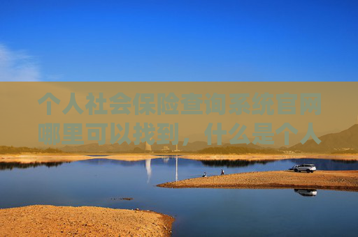 个人社会保险查询系统官网哪里可以找到，什么是个人社保？