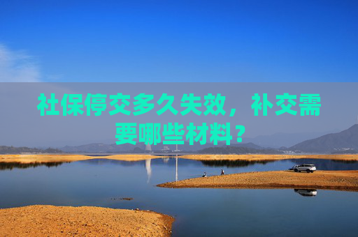 社保停交多久失效，补交需要哪些材料？