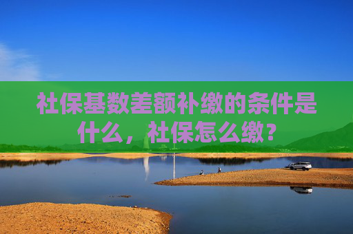 社保基数差额补缴的条件是什么，社保怎么缴？