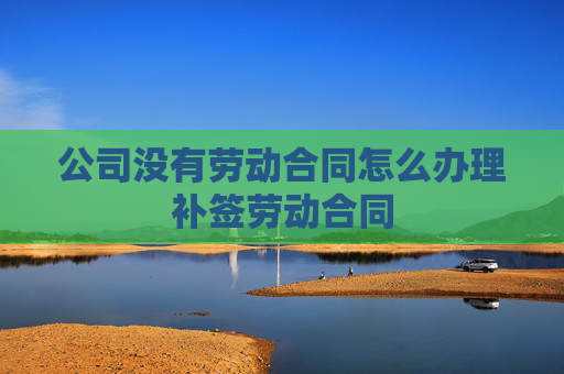 公司没有劳动合同怎么办理补签劳动合同