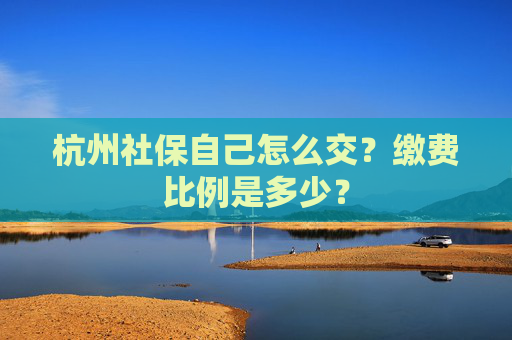 杭州社保自己怎么交？缴费比例是多少？