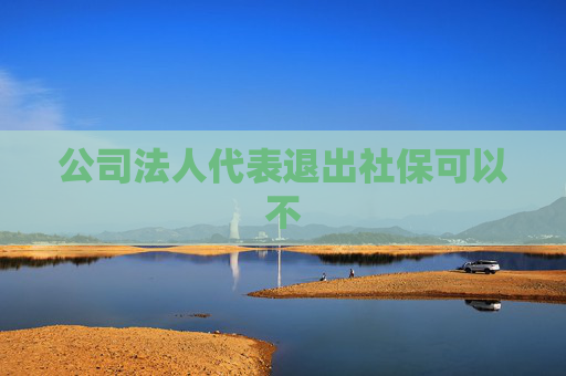 公司法人代表退出社保可以不