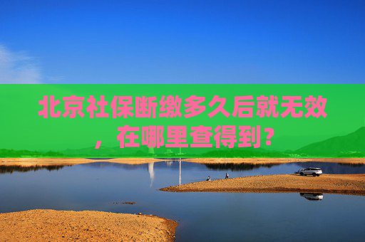 北京社保断缴多久后就无效，在哪里查得到？