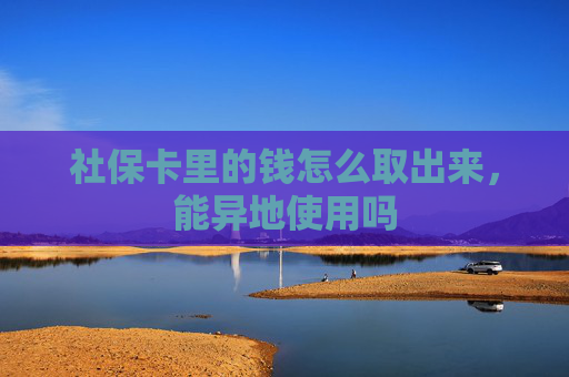 社保卡里的钱怎么取出来，能异地使用吗