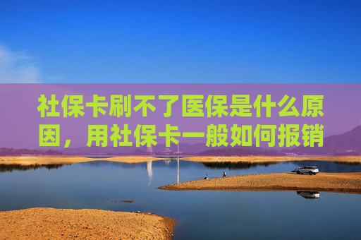 社保卡刷不了医保是什么原因，用社保卡一般如何报销