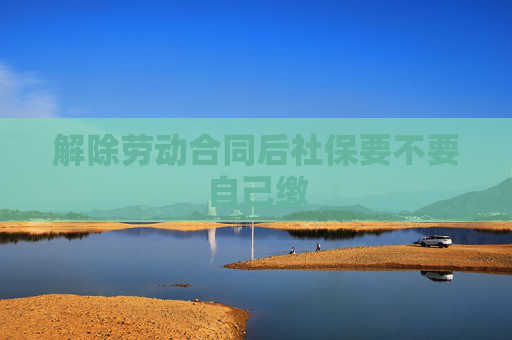 解除劳动合同后社保要不要自己缴
