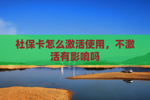 社保卡怎么激活使用，不激活有影响吗