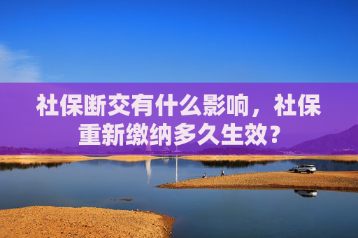 社保断交有什么影响，社保重新缴纳多久生效？